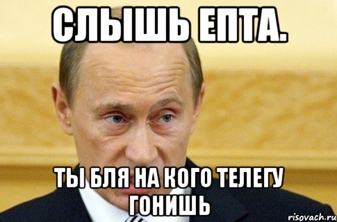 слышь епта. ты бля на кого телегу гонишь, Мем путин