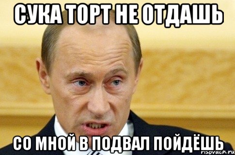 сука торт не отдашь со мной в подвал пойдёшь, Мем путин