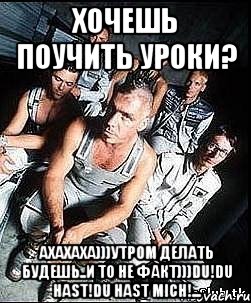 хочешь поучить уроки? ахахаха)))утром делать будешь..и то не факт)))du!du hast!du hast mich!..., Мем rammstein