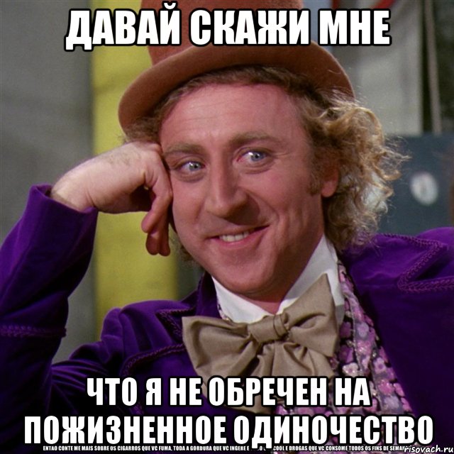 давай скажи мне что я не обречен на пожизненное одиночество, Мем Ну давай расскажи (Вилли Вонка)