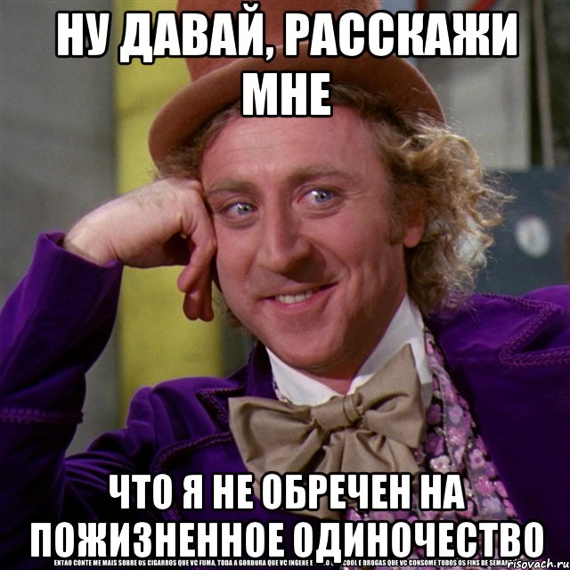 ну давай, расскажи мне что я не обречен на пожизненное одиночество, Мем Ну давай расскажи (Вилли Вонка)