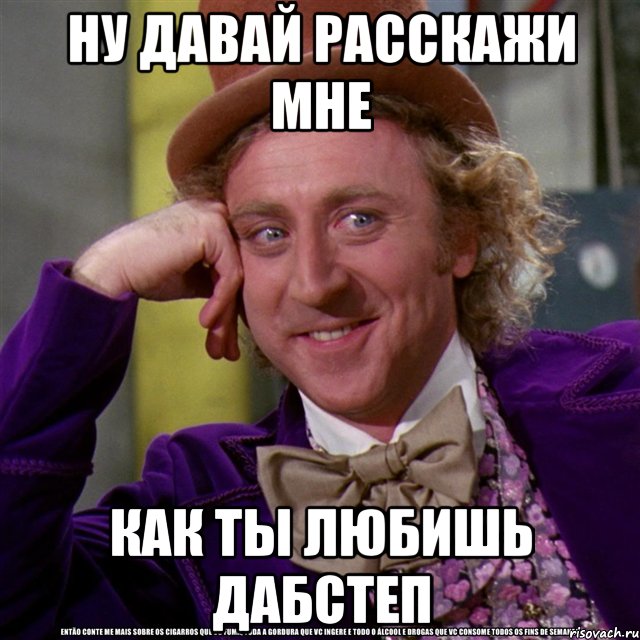 ну давай расскажи мне как ты любишь дабстеп, Мем Ну давай расскажи (Вилли Вонка)