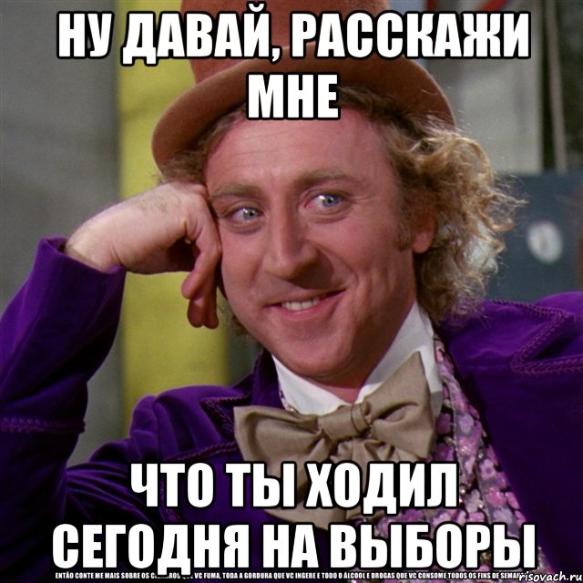 ну давай, расскажи мне что ты ходил сегодня на выборы, Мем Ну давай расскажи (Вилли Вонка)