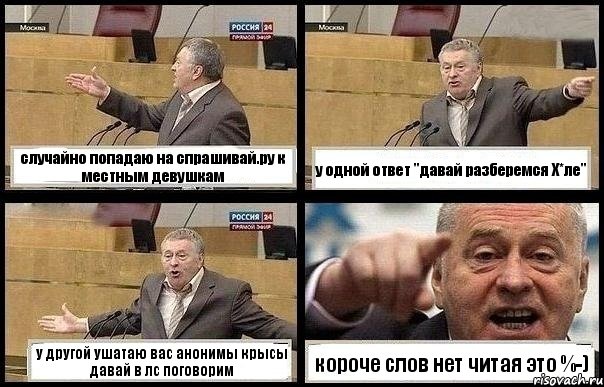 случайно попадаю на спрашивай.ру к местным девушкам у одной ответ "давай разберемся Х*ле" у другой ушатаю вас анонимы крысы давай в лс поговорим короче слов нет читая это %-)