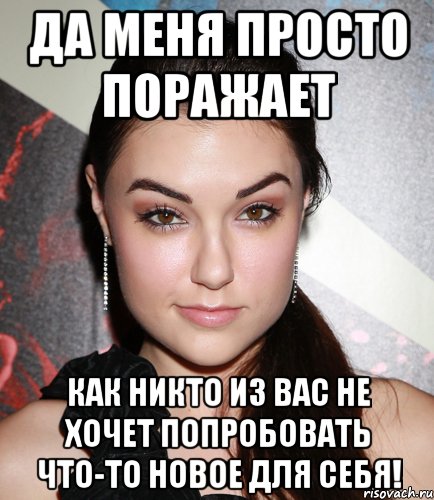 да меня просто поражает как никто из вас не хочет попробовать что-то новое для себя!, Мем  Саша Грей улыбается