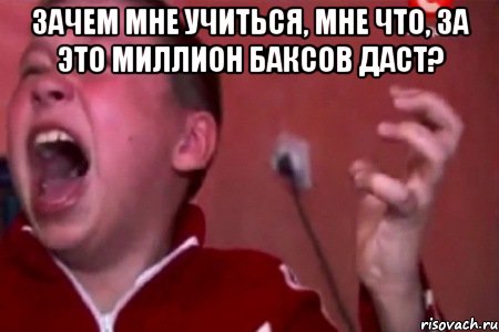 зачем мне учиться, мне что, за это миллион баксов даст? , Мем  Сашко Фокин орет