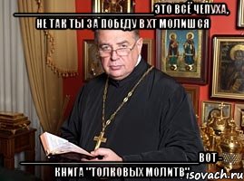 ______________________это всё чепуха, не так ты за победу в хт молишся ____________________________вот - книга "толковых молитв"