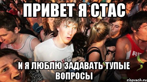 привет я стас и я люблю задавать тупые вопросы, Мем   озарение