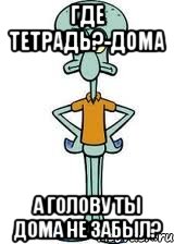 где тетрадь?-дома а голову ты дома не забыл?, Мем Сквидвард в полный рост