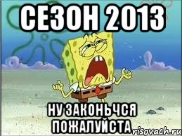 сезон 2013 ну законьчся пожалуйста, Мем Спанч Боб плачет