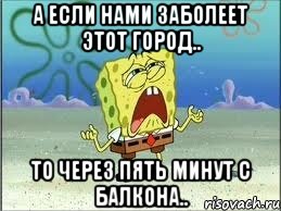 а если нами заболеет этот город.. то через пять минут с балкона.., Мем Спанч Боб плачет