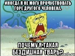 иногда я не могу прочуствовать горе другого человека. почему я такая бездушная тварь?, Мем Спанч Боб плачет