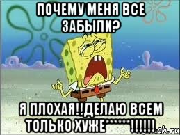 почему меня все забыли? я плохая!!делаю всем только хуже******!!!, Мем Спанч Боб плачет