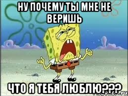 ну почему ты мне не веришь что я тебя люблю???, Мем Спанч Боб плачет