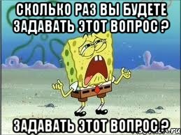 сколько раз вы будете задавать этот вопрос ? задавать этот вопрос ?, Мем Спанч Боб плачет