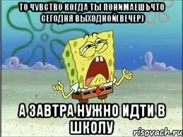 то чувство когда ты понимаешьчто сегодня выходной(вечер) а завтра нужно идти в школу, Мем Спанч Боб плачет