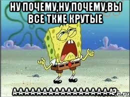 ну почему,ну почему,вы все ткие крутые а-а-а-а-а-а-а-а-а-а-а-а-а-а-а-а-а?, Мем Спанч Боб плачет