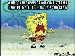 я еще долго буду заходить в steam и смотреть а не вышла на pc ли gta 5 , Мем Спанч Боб плачет