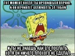 тот момент когда ты нравишься парню , и он начинает ухаживать за тобой и ты не знаешь как его послать, хотя он ничего плохого не сделал, Мем Спанч Боб плачет