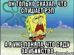 он только сказал, что слушает рэп а я уже поняла, что сяду за убийство, Мем Спанч Боб плачет