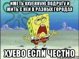 иметь охуенную подругу и жить с ней в разных городах хуево если честно, Мем Спанч Боб плачет