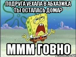 подруга уехала в абхазия,а ты осталась дома? ммм говно, Мем Спанч Боб плачет