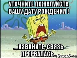 уточните пожалуйста вашу дату рождения ! ....извините, связь прервалась.., Мем Спанч Боб плачет