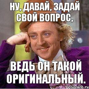 НУ, ДАВАЙ, ЗАДАЙ СВОЙ ВОПРОС, ВЕДЬ ОН ТАКОЙ ОРИГИНАЛЬНЫЙ., Мем Ну давай расскажи (Вилли Вонка)