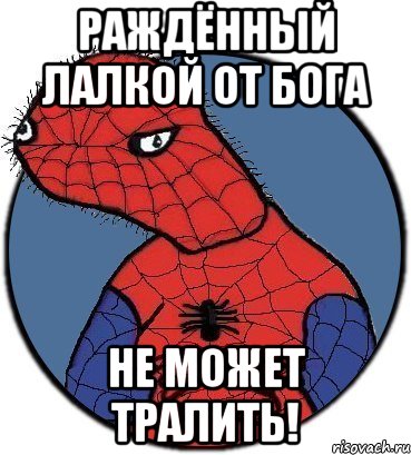 раждённый лалкой от бога не может тралить!