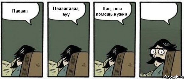 Паааап Паааапаааа, ауу Пап, твоя помощь нужна! 