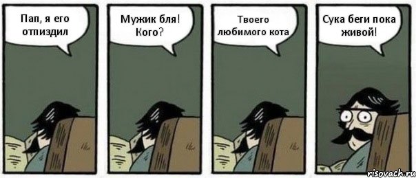 Пап, я его отпиздил Мужик бля! Кого? Твоего любимого кота Сука беги пока живой!
