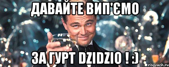 давайте вип'ємо за гурт dzidzio ! :)