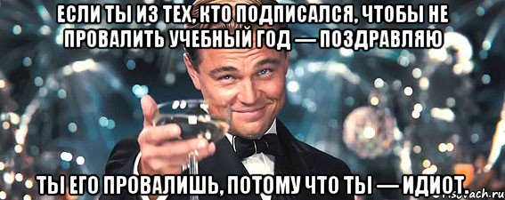 если ты из тех, кто подписался, чтобы не провалить учебный год — поздравляю ты его провалишь, потому что ты — идиот.