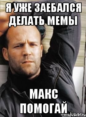 я уже заебался делать мемы макс помогай