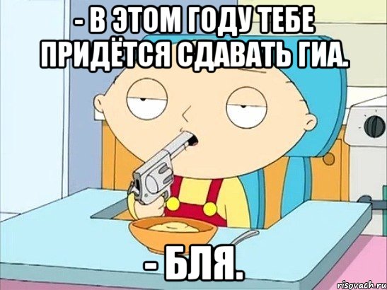 - в этом году тебе придётся сдавать гиа. - бля., Мем Стьюи Гриффин хочет застрелиться