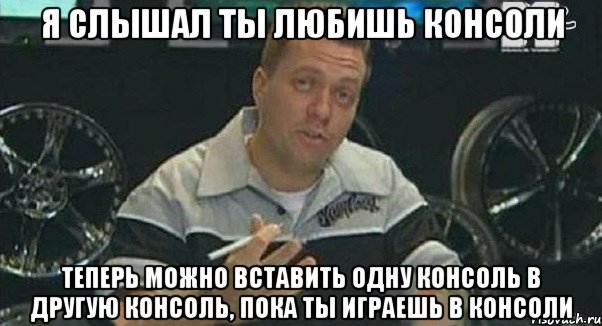 я слышал ты любишь консоли теперь можно вставить одну консоль в другую консоль, пока ты играешь в консоли, Мем Монитор (тачка на прокачку)