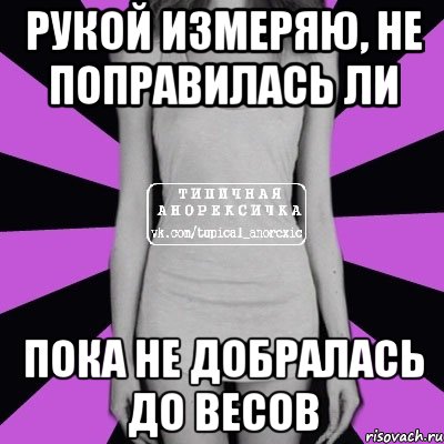 рукой измеряю, не поправилась ли пока не добралась до весов, Мем Типичная анорексичка