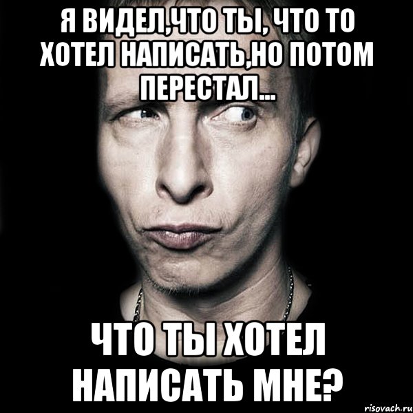 я видел,что ты, что то хотел написать,но потом перестал... что ты хотел написать мне?, Мем  Типичный Охлобыстин