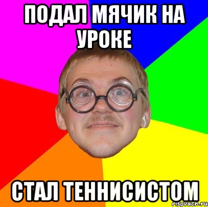 подал мячик на уроке стал теннисистом, Мем Типичный ботан