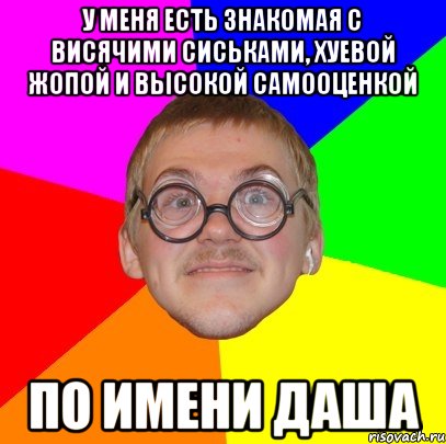 у меня есть знакомая с висячими сиськами, хуевой жопой и высокой самооценкой по имени даша, Мем Типичный ботан