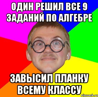 один решил все 9 заданий по алгебре завысил планку всему классу, Мем Типичный ботан