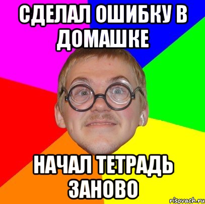 сделал ошибку в домашке начал тетрадь заново, Мем Типичный ботан