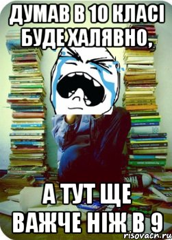 думав в 10 класі буде халявно, а тут ще важче ніж в 9, Мем Типовий десятикласник