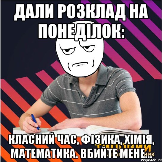 дали розклад на понеділок: класний час, фізика, хімія, математика. вбийте мене...