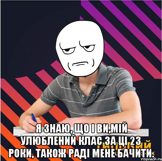  я знаю, що і ви,мій улюблений клас за ці 23 роки, також раді мене бачити.