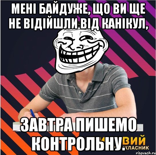 мені байдуже, що ви ще не відійшли від канікул, завтра пишемо контрольну., Мем Типовий одинадцятикласник