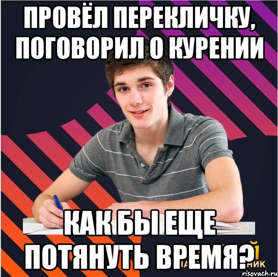 провёл перекличку, поговорил о курении как бы еще потянуть время?