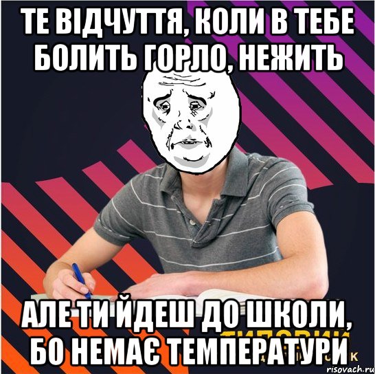 те відчуття, коли в тебе болить горло, нежить але ти йдеш до школи, бо немає температури