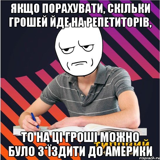 якщо порахувати, скільки грошей йде на репетиторів, то на ці гроші можно було з*їздити до америки