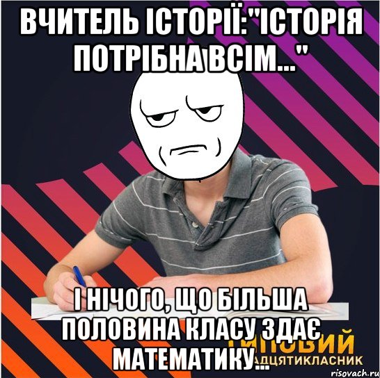 вчитель історії:"історія потрібна всім..." і нічого, що більша половина класу здає математику..., Мем Типовий одинадцятикласник